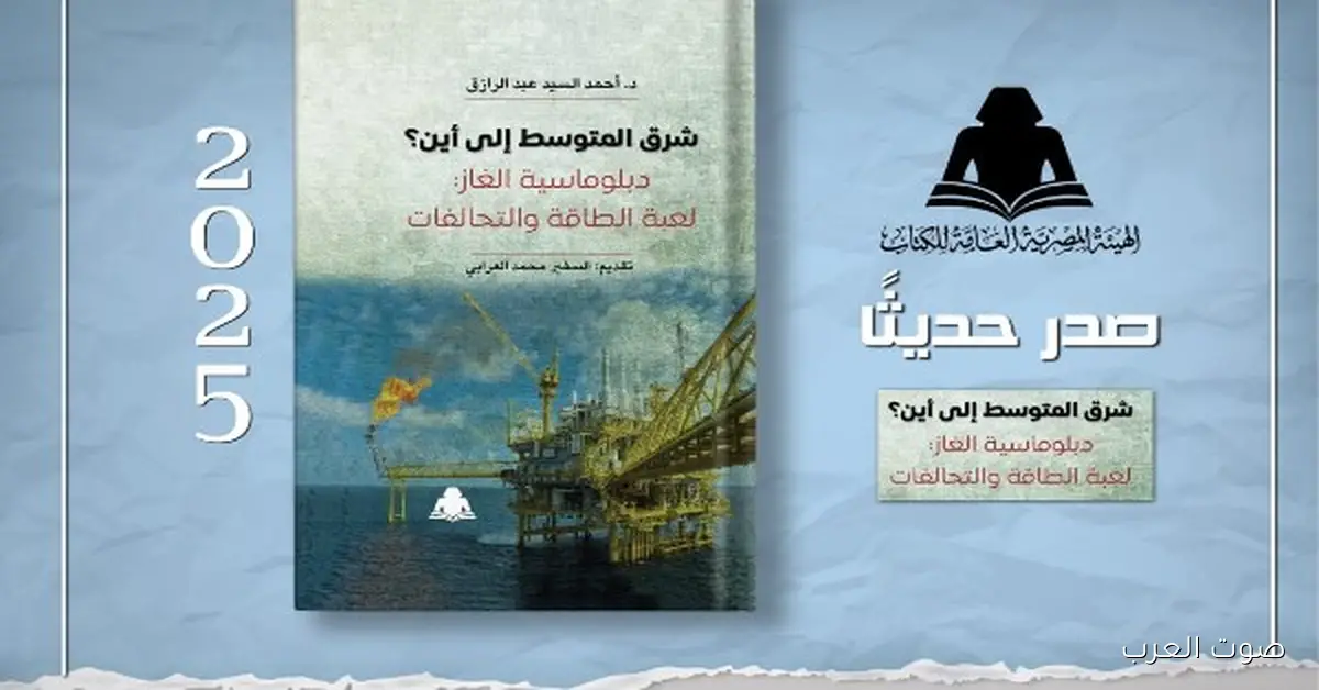 «شرق المتوسط رايح فين؟».. كتاب جديد يكشف خريطة صراع الغاز وتحالفات الطاقة
