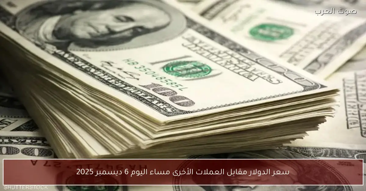 سعر الدولار مقابل العملات الأخرى مساء اليوم 6 ديسمبر 2025