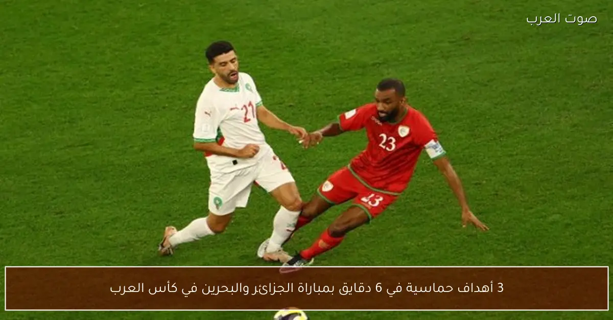 3 أهداف حماسية في 6 دقايق بمباراة الجزائر والبحرين في كأس العرب