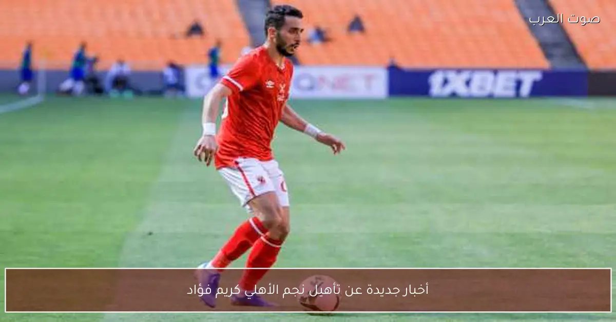 أخبار جديدة عن تأهيل نجم الأهلي كريم فؤاد