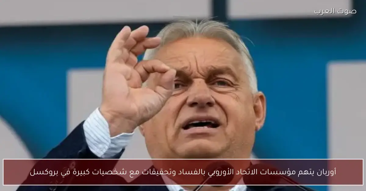 أوربان يتهم مؤسسات الاتحاد الأوروبي بالفساد وتحقيقات مع شخصيات كبيرة في بروكسل