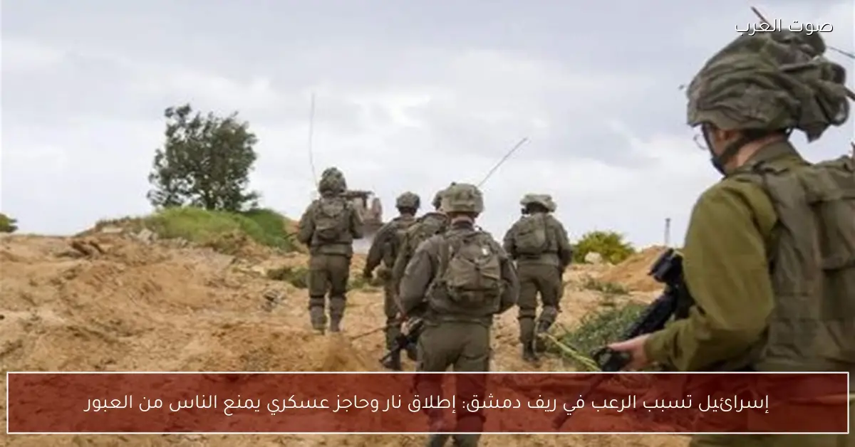 إسرائيل تسبب الرعب في ريف دمشق: إطلاق نار وحاجز عسكري يمنع الناس من العبور