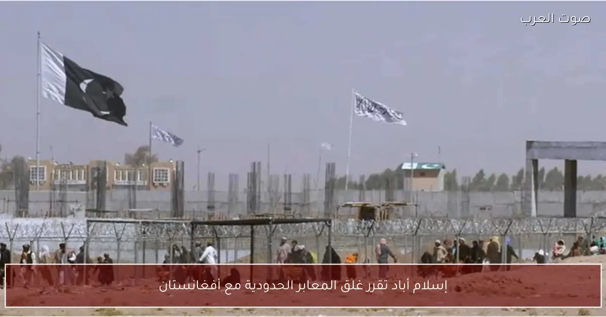 إسلام أباد تقرر غلق المعابر الحدودية مع أفغانستان