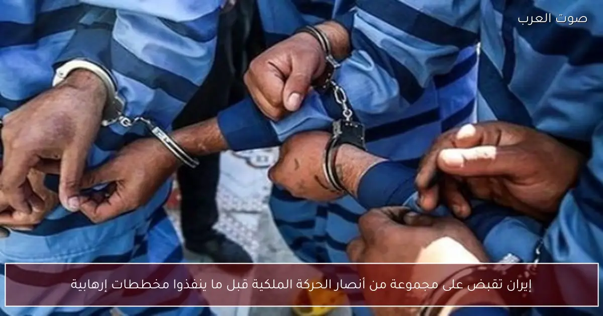 إيران تقبض على مجموعة من أنصار الحركة الملكية قبل ما ينفذوا مخططات إرهابية