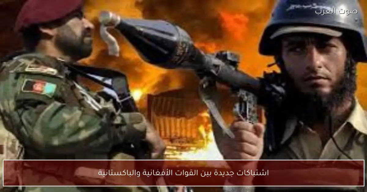 اشتباكات جديدة بين القوات الأفغانية والباكستانية