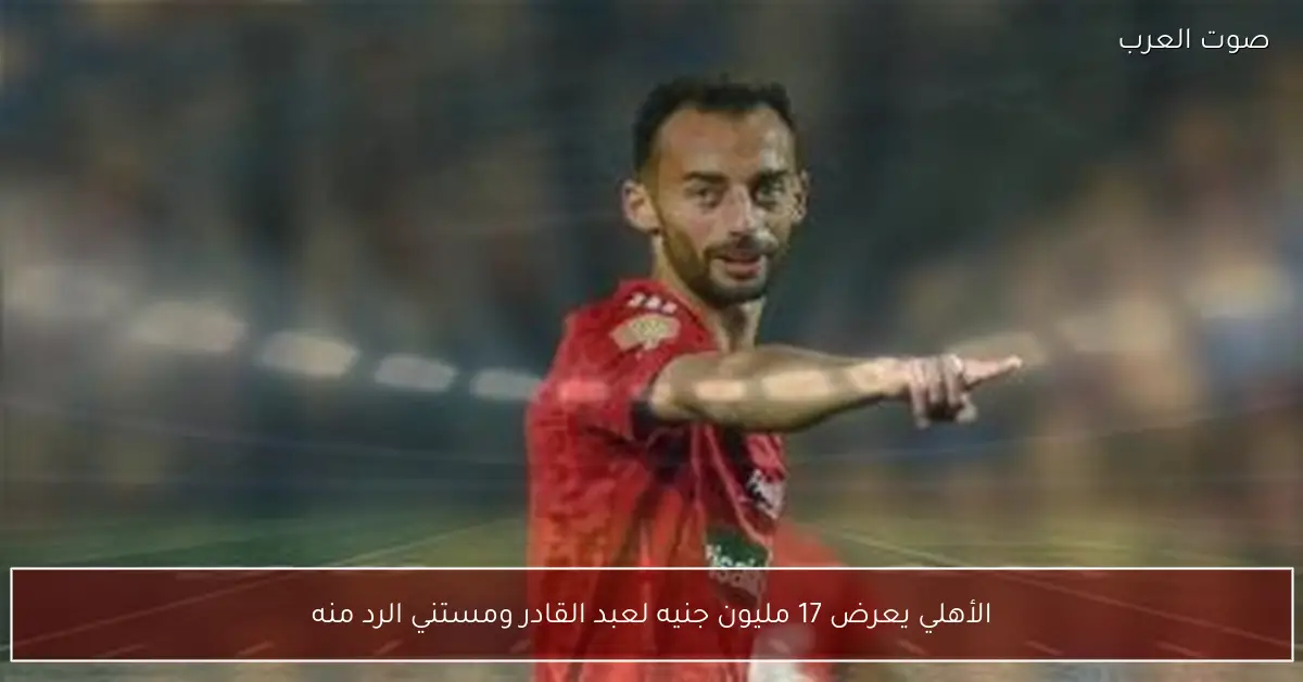 الأهلي يعرض 17 مليون جنيه لعبد القادر ومستني الرد منه