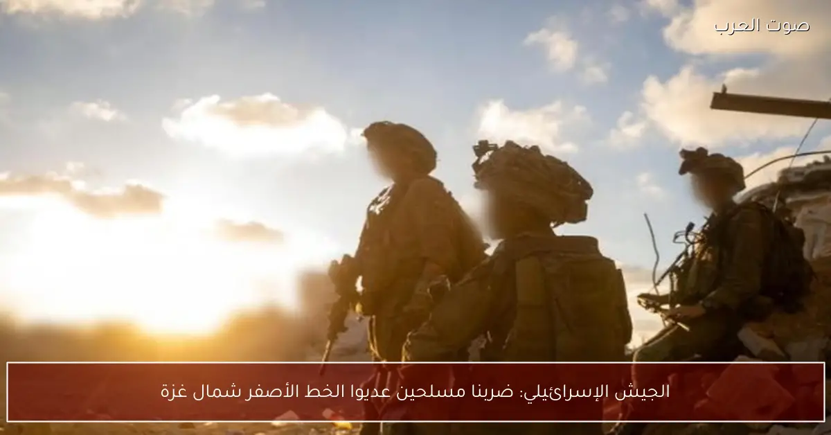 الجيش الإسرائيلي: ضربنا مسلحين عديوا الخط الأصفر شمال غزة