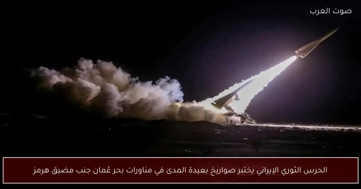 الحرس الثوري الإيراني يختبر صواريخ بعيدة المدى في مناورات بحر عُمان جنب مضيق هرمز