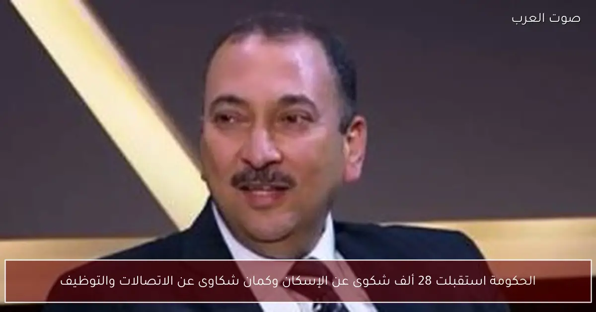 الحكومة استقبلت 28 ألف شكوى عن الإسكان وكمان شكاوى عن الاتصالات والتوظيف