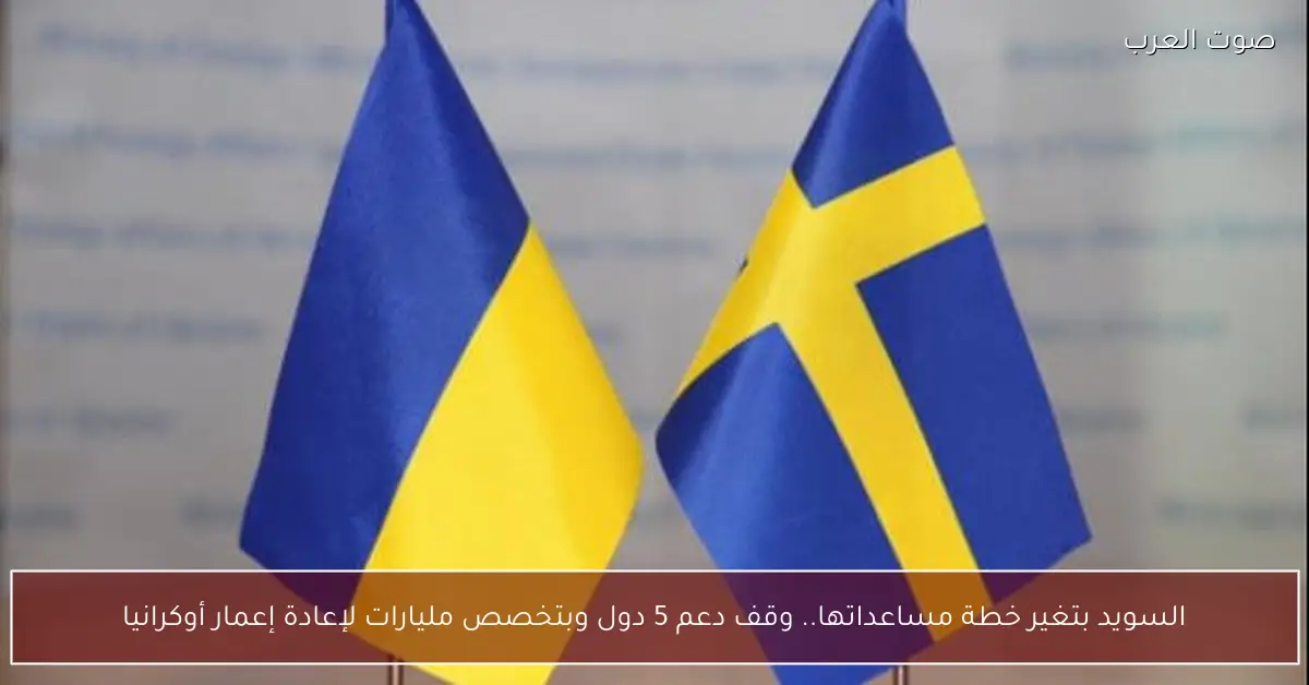 السويد بتغير خطة مساعداتها.. وقف دعم 5 دول وبتخصص مليارات لإعادة إعمار أوكرانيا