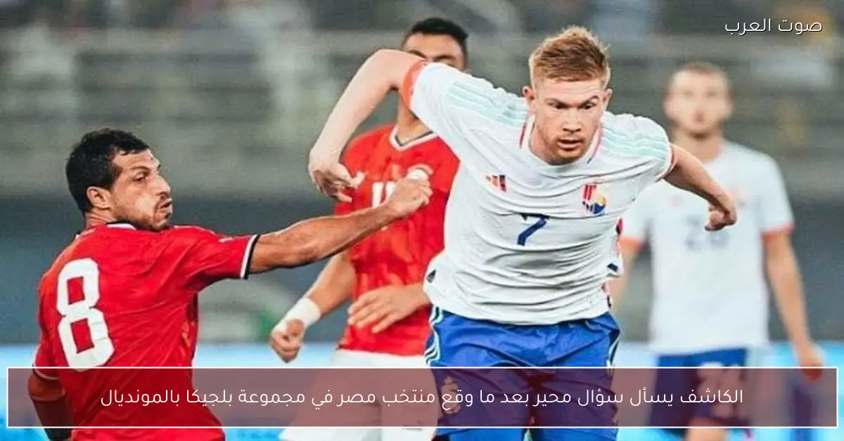 الكاشف يسأل سؤال محير بعد ما وقع منتخب مصر في مجموعة بلجيكا بالمونديال