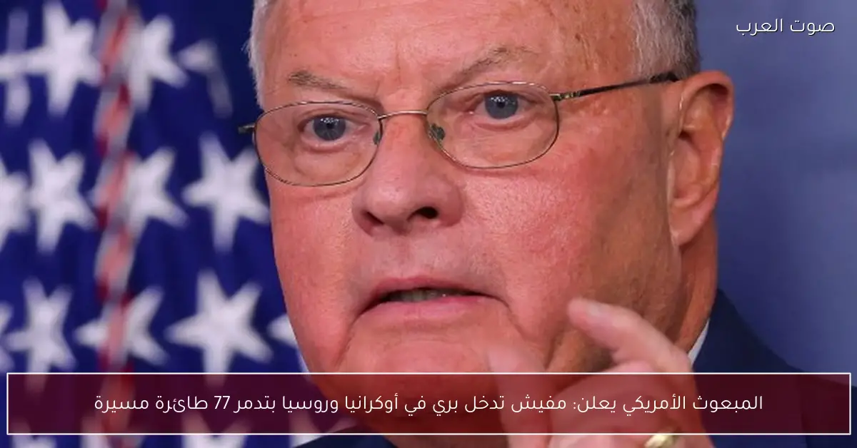 المبعوث الأمريكي يعلن: مفيش تدخل بري في أوكرانيا وروسيا بتدمر 77 طائرة مسيرة