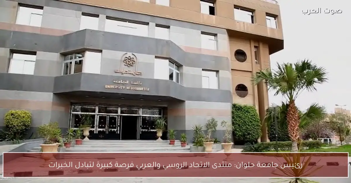 رئيس جامعة حلوان: منتدى الاتحاد الروسي والعربي فرصة كبيرة لتبادل الخبرات