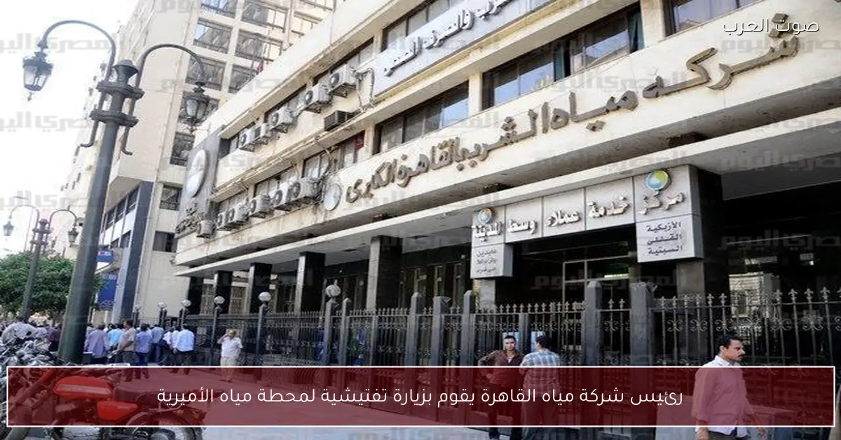 رئيس شركة مياه القاهرة يقوم بزيارة تفتيشية لمحطة مياه الأميرية