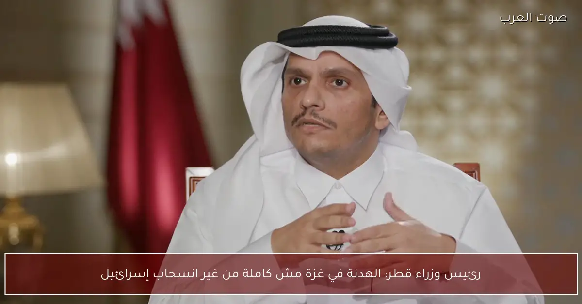رئيس وزراء قطر: الهدنة في غزة مش كاملة من غير انسحاب إسرائيل