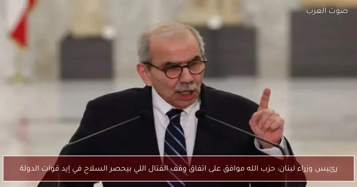 رئيس وزراء لبنان: حزب الله موافق على اتفاق وقف القتال اللي بيحصر السلاح في إيد قوات الدولة