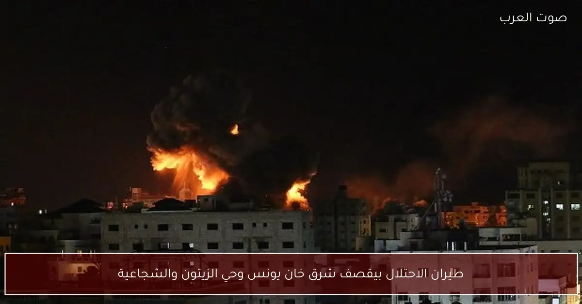 طيران الاحتلال بيقصف شرق خان يونس وحي الزيتون والشجاعية