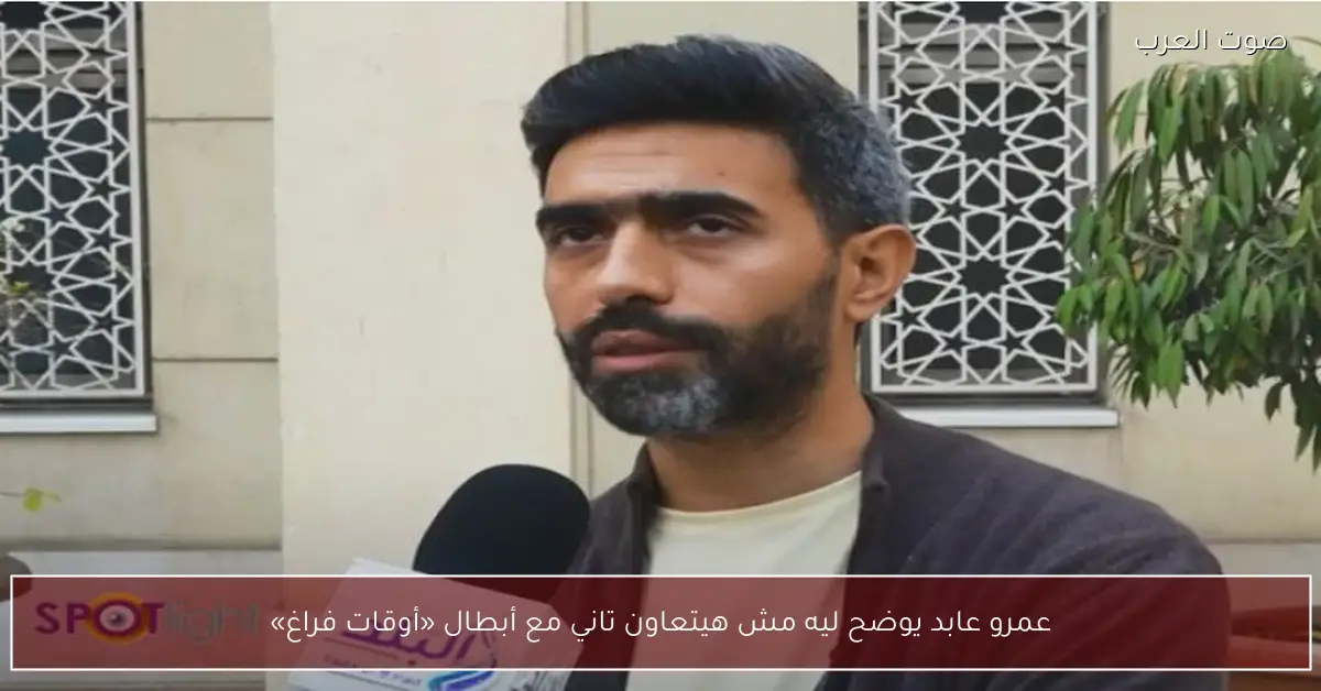 عمرو عابد يوضح ليه مش هيتعاون تاني مع أبطال «أوقات فراغ»