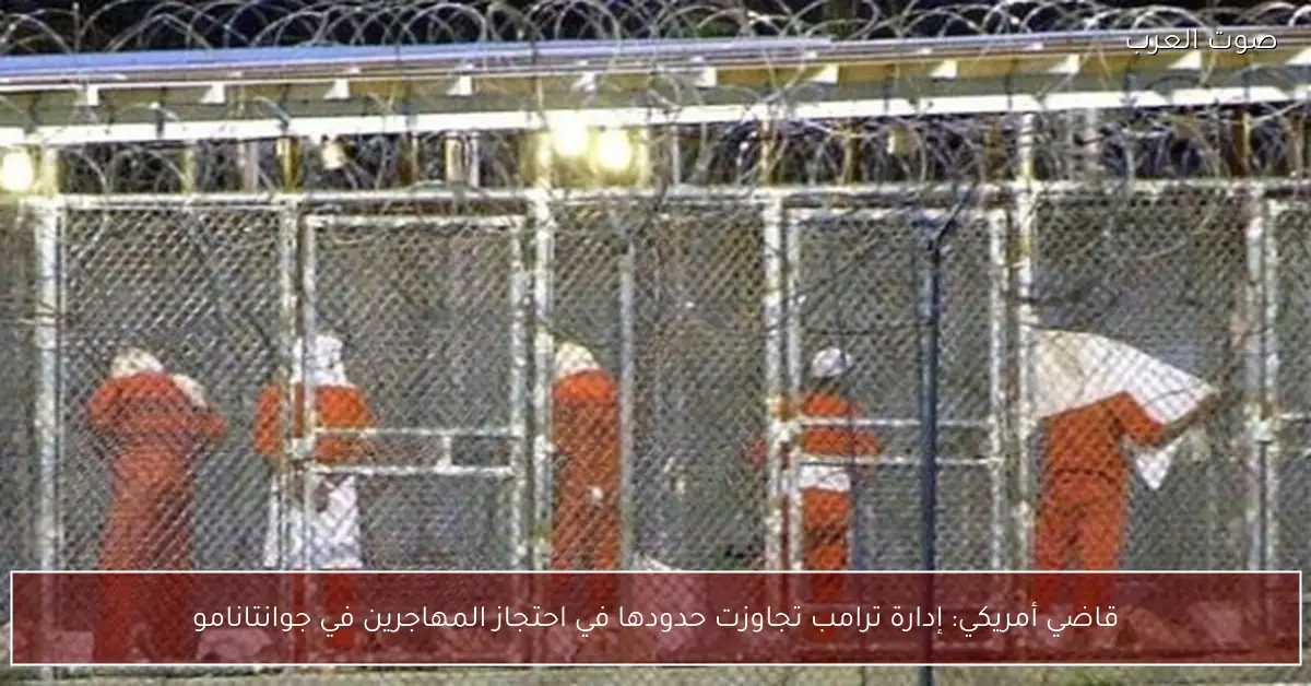 قاضي أمريكي: إدارة ترامب تجاوزت حدودها في احتجاز المهاجرين في جوانتانامو
