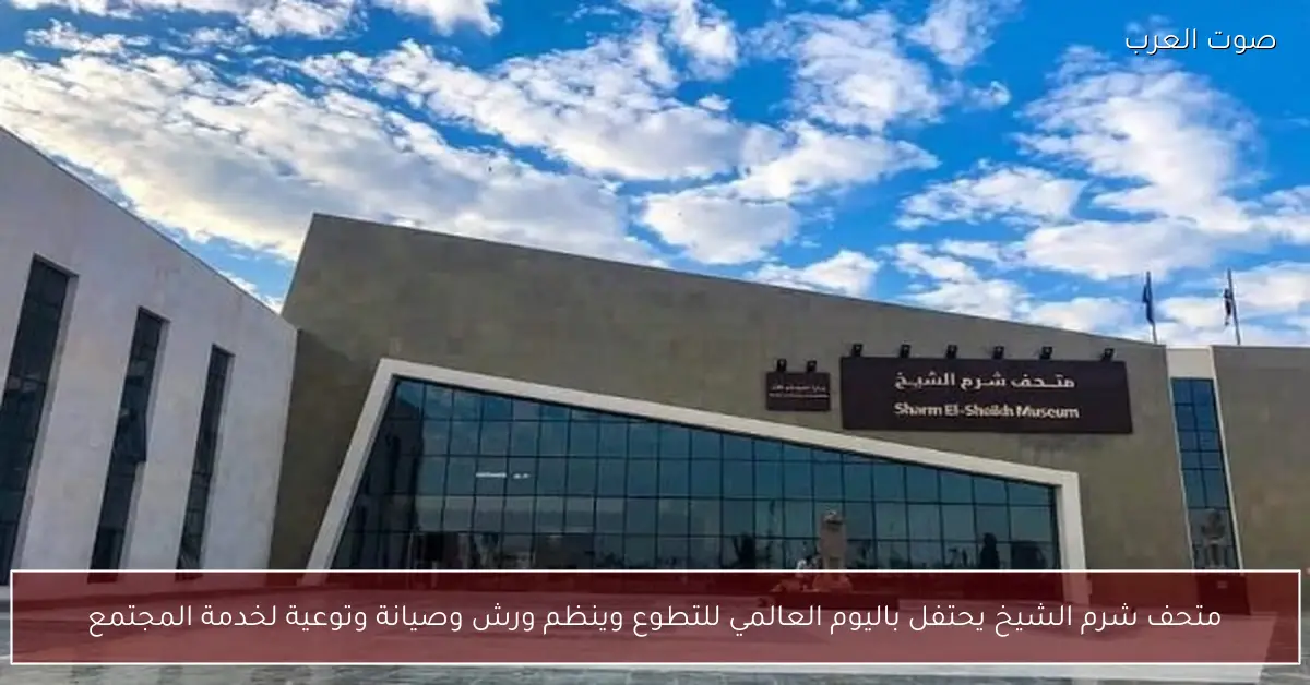 متحف شرم الشيخ يحتفل باليوم العالمي للتطوع وينظم ورش وصيانة وتوعية لخدمة المجتمع