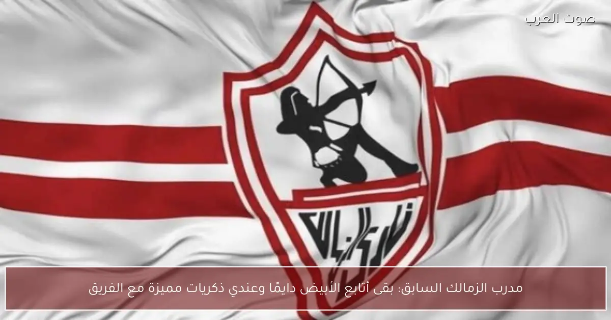 مدرب الزمالك السابق: بقى أتابع الأبيض دايمًا وعندي ذكريات مميزة مع الفريق