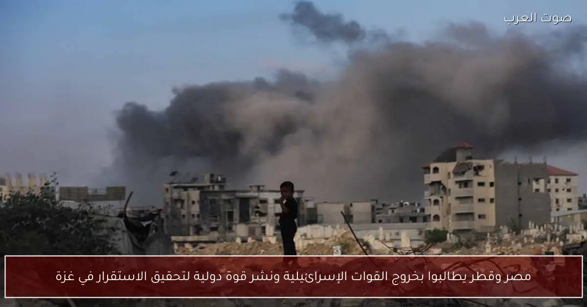 مصر وقطر يطالبوا بخروج القوات الإسرائيلية ونشر قوة دولية لتحقيق الاستقرار في غزة