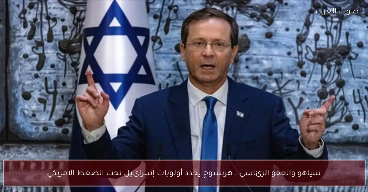 نتنياهو والعفو الرئاسي.. هرتسوج يحدد أولويات إسرائيل تحت الضغط الأمريكي