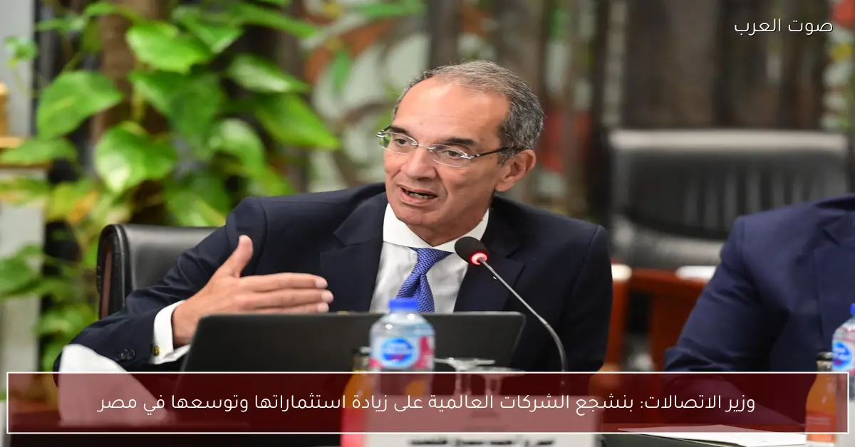 وزير الاتصالات: بنشجع الشركات العالمية على زيادة استثماراتها وتوسعها في مصر