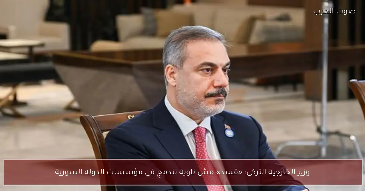 وزير الخارجية التركي: «قسد» مش ناوية تندمج في مؤسسات الدولة السورية